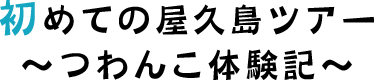 初めての屋久島ツアー~つわんこ体験記~